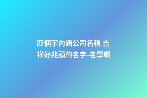 四個字內涵公司名稱 吉祥好兆頭的名字-名學網-第1張-公司起名-玄機派